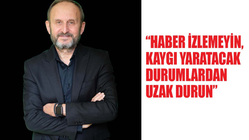 “HABER İZLEMEYİN, KAYGI YARATACAK DURUMLARDAN UZAK DURUN”