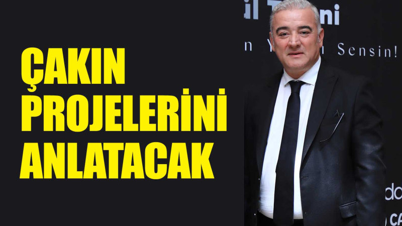 ÇAKIN PROJELERİNİ ANLATACAK