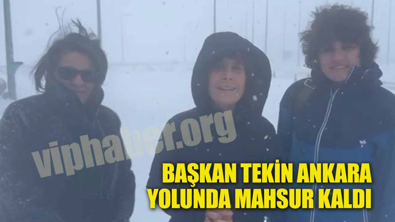 BAŞKAN TEKİN ANKARA YOLUNDA MAHSUR KALDI