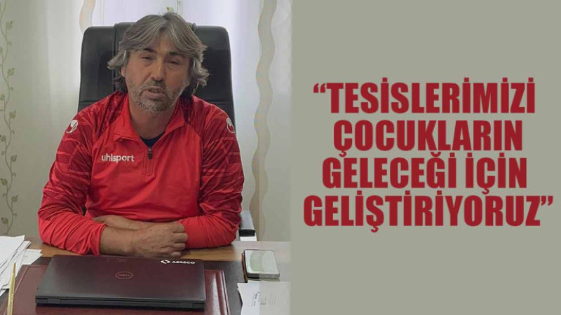 ERDEM AKÇAKOYUN: “TESİSLERİMİZİ ÇOCUKLARIN GELECEĞİ İÇİN GELİŞTİRİYORUZ”