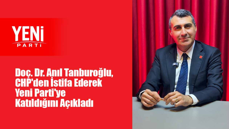 Doç. Dr. Anıl Tanburoğlu, CHP'den İstifa Ederek Yeni Parti'ye Katıldığını Açıkladı